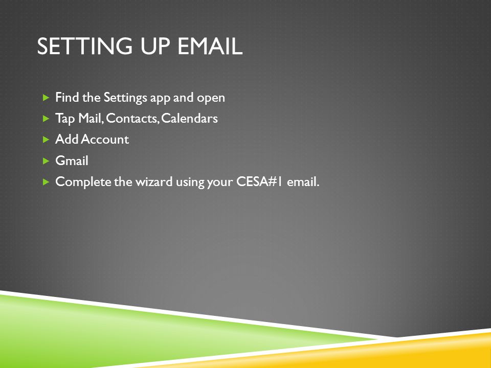 SETTING UP   Find the Settings app and open  Tap Mail, Contacts, Calendars  Add Account  Gmail  Complete the wizard using your CESA#1  .