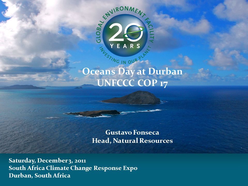 Saturday, December 3, 2011 South Africa Climate Change Response Expo Durban, South Africa Oceans Day at Durban UNFCCC COP 17 Gustavo Fonseca Head, Natural Resources