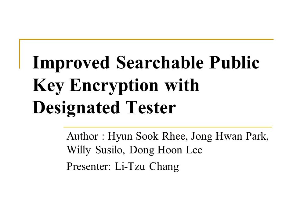Improved Searchable Public Key Encryption with Designated Tester Author : Hyun Sook Rhee, Jong Hwan Park, Willy Susilo, Dong Hoon Lee Presenter: Li-Tzu Chang