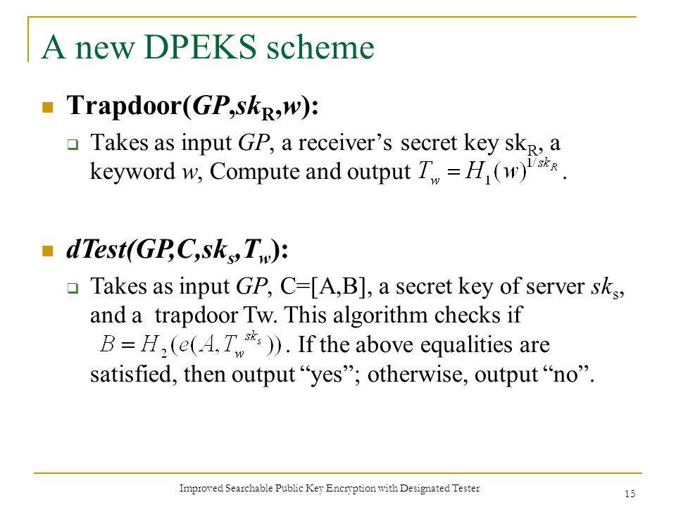 Improved Searchable Public Key Encryption with Designated Tester 15 A new DPEKS scheme Trapdoor(GP,sk R,w):  Takes as input GP, a receiver’s secret key sk R, a keyword w, Compute and output.