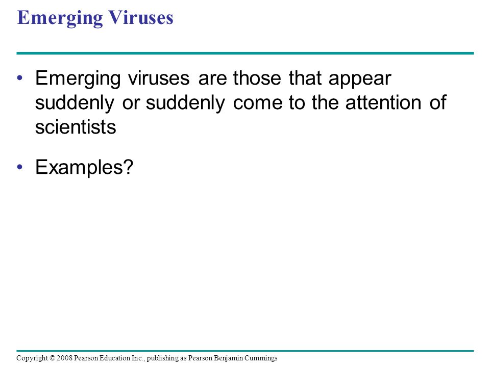 Copyright © 2008 Pearson Education Inc., publishing as Pearson Benjamin Cummings Emerging Viruses Emerging viruses are those that appear suddenly or suddenly come to the attention of scientists Examples