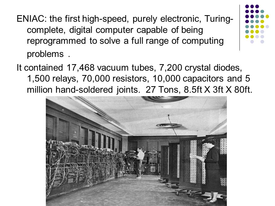 ENIAC: the first high-speed, purely electronic, Turing- complete, digital computer capable of being reprogrammed to solve a full range of computing problems.