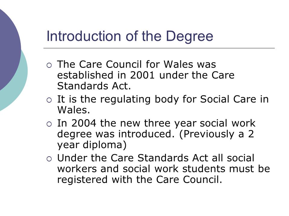 Introduction of the Degree  The Care Council for Wales was established in 2001 under the Care Standards Act.