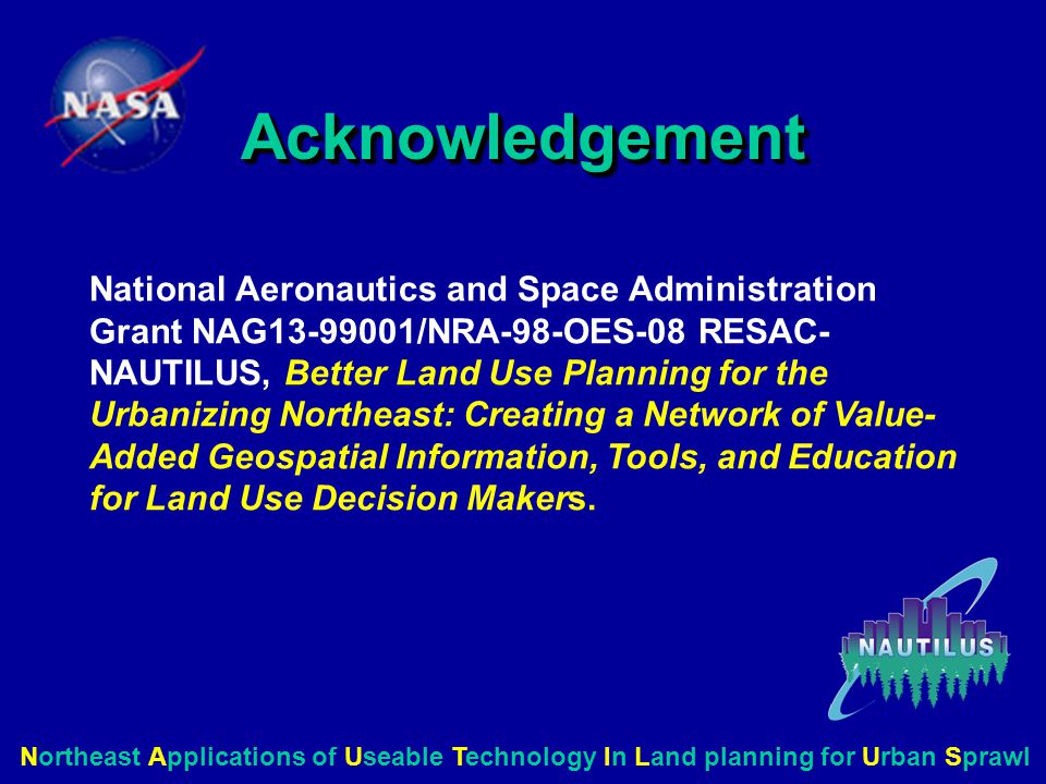 AcknowledgementAcknowledgement National Aeronautics and Space Administration Grant NAG /NRA-98-OES-08 RESAC- NAUTILUS, Better Land Use Planning for the Urbanizing Northeast: Creating a Network of Value- Added Geospatial Information, Tools, and Education for Land Use Decision Makers.