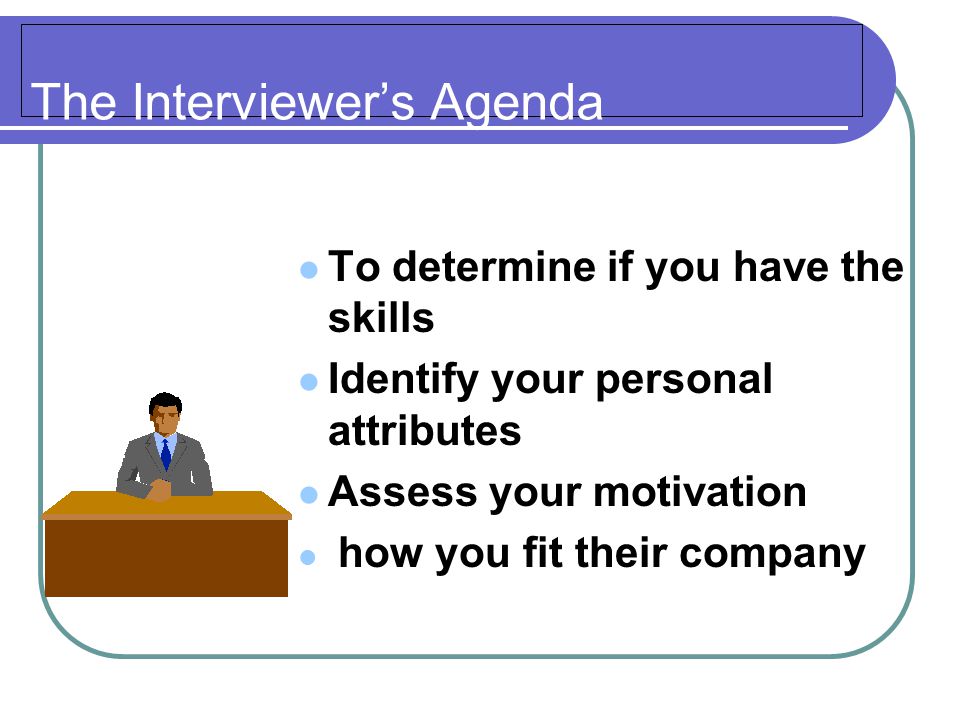 The Interviewer’s Agenda To determine if you have the skills Identify your personal attributes Assess your motivation how you fit their company