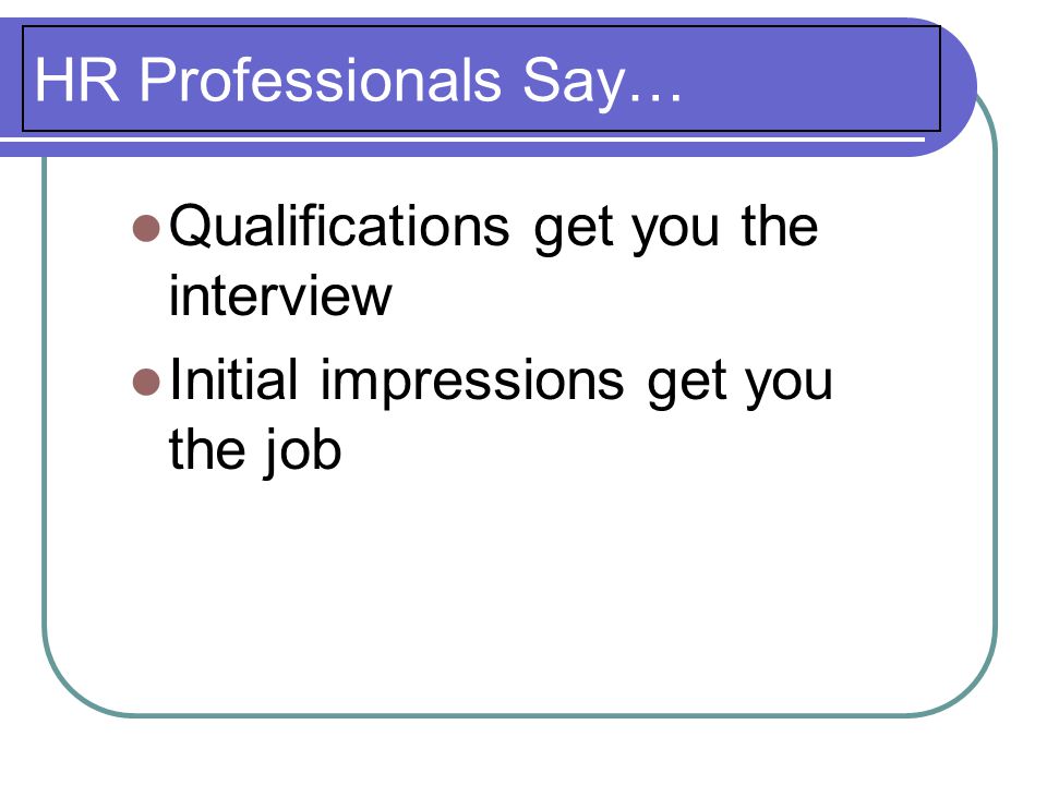 HR Professionals Say… Qualifications get you the interview Initial impressions get you the job