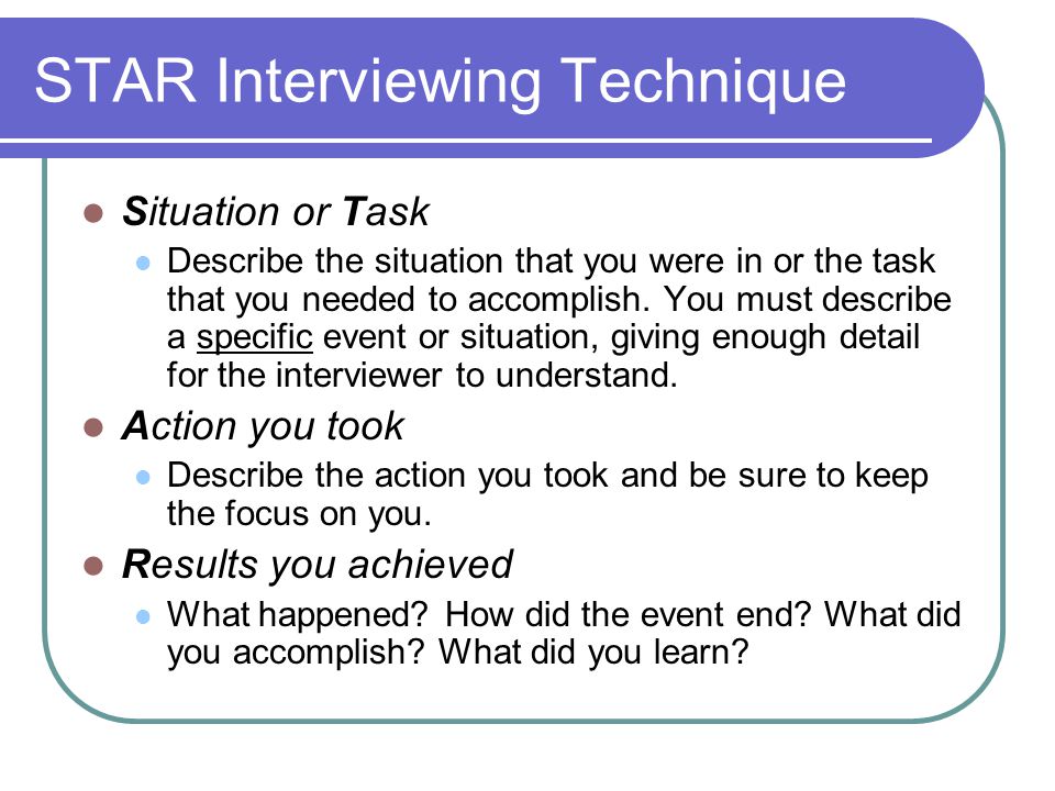 STAR Interviewing Technique Situation or Task Describe the situation that you were in or the task that you needed to accomplish.