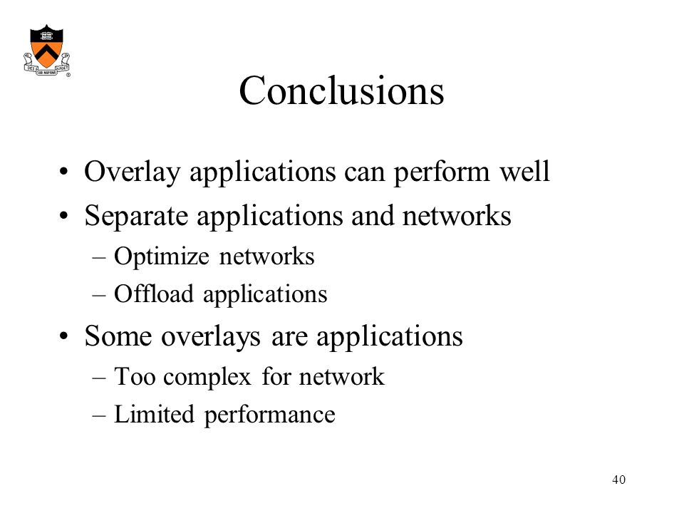 40 Conclusions Overlay applications can perform well Separate applications and networks –Optimize networks –Offload applications Some overlays are applications –Too complex for network –Limited performance