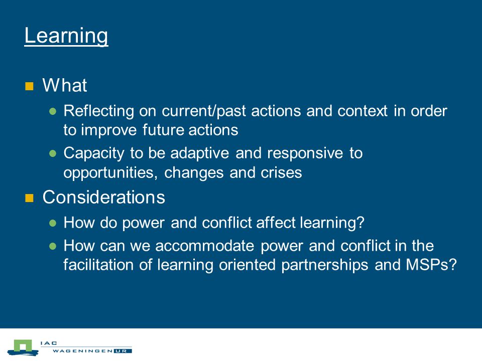 Learning What Reflecting on current/past actions and context in order to improve future actions Capacity to be adaptive and responsive to opportunities, changes and crises Considerations How do power and conflict affect learning.