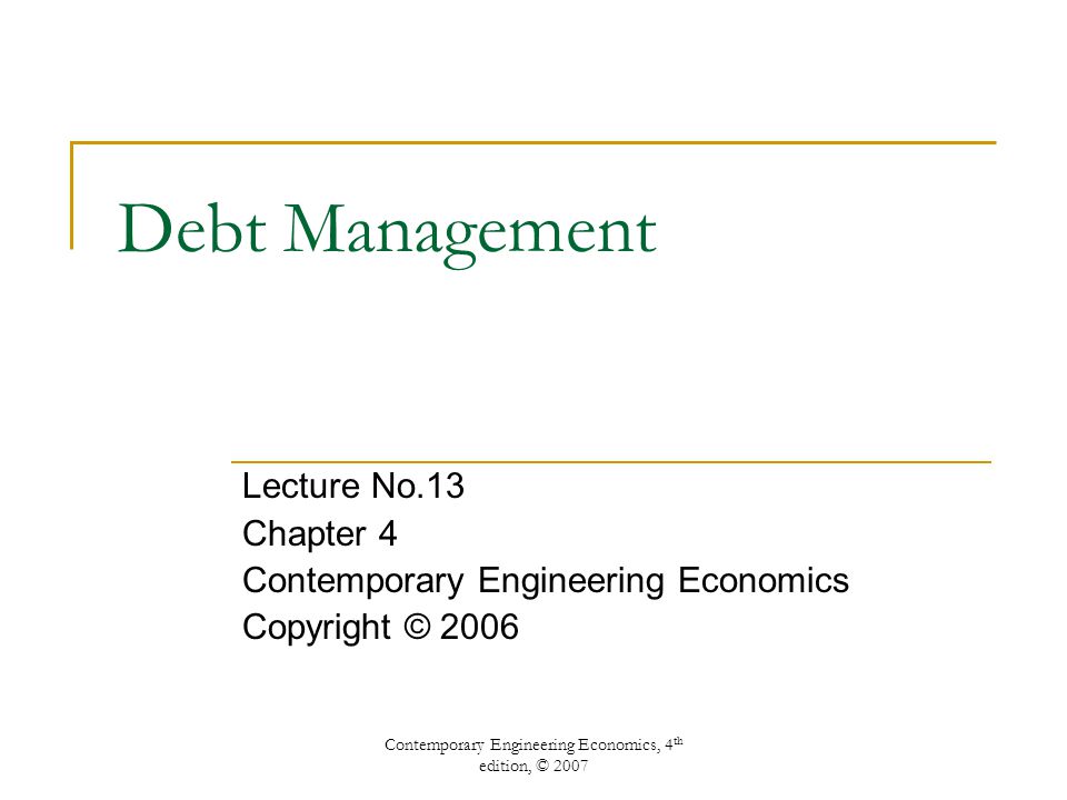 Contemporary Engineering Economics, 4 th edition, © 2007 Debt Management Lecture No.13 Chapter 4 Contemporary Engineering Economics Copyright © 2006