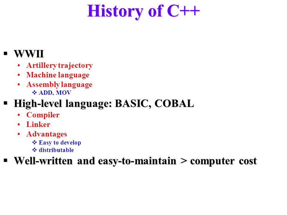 History of C++  WWII Artillery trajectory Machine language Assembly language  ADD, MOV  High-level language: BASIC, COBAL Compiler Linker Advantages  Easy to develop  distributable  Well-written and easy-to-maintain > computer cost
