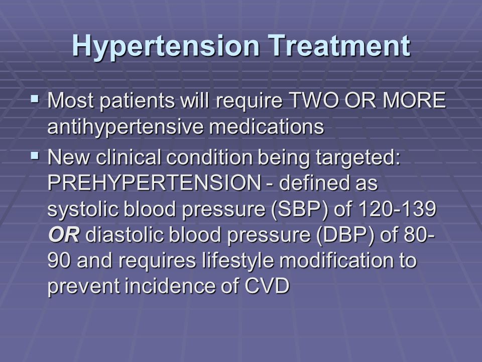 Hypertension Treatment  Most patients will require TWO OR MORE antihypertensive medications  New clinical condition being targeted: PREHYPERTENSION - defined as systolic blood pressure (SBP) of OR diastolic blood pressure (DBP) of and requires lifestyle modification to prevent incidence of CVD
