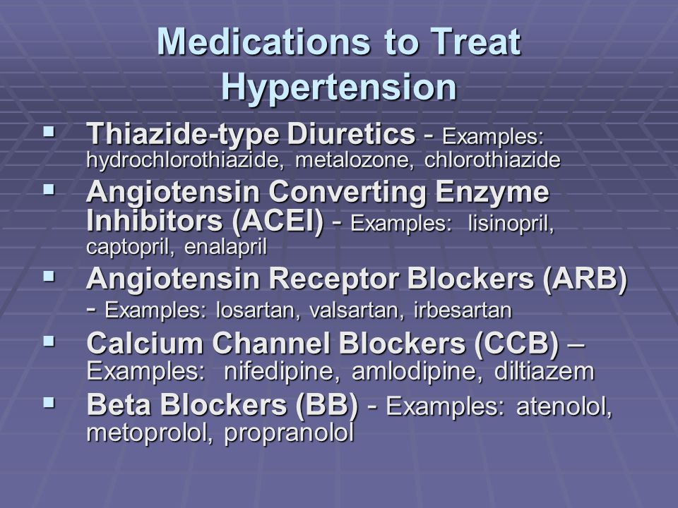 Medications to Treat Hypertension  Thiazide-type Diuretics - Examples: hydrochlorothiazide, metalozone, chlorothiazide  Angiotensin Converting Enzyme Inhibitors (ACEI) - Examples: lisinopril, captopril, enalapril  Angiotensin Receptor Blockers (ARB) - Examples: losartan, valsartan, irbesartan  Calcium Channel Blockers (CCB) – Examples: nifedipine, amlodipine, diltiazem  Beta Blockers (BB) - Examples: atenolol, metoprolol, propranolol
