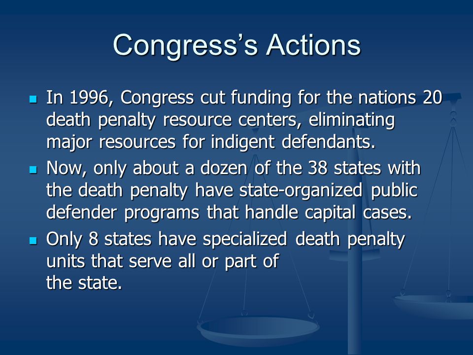 Congress’s Actions In 1996, Congress cut funding for the nations 20 death penalty resource centers, eliminating major resources for indigent defendants.