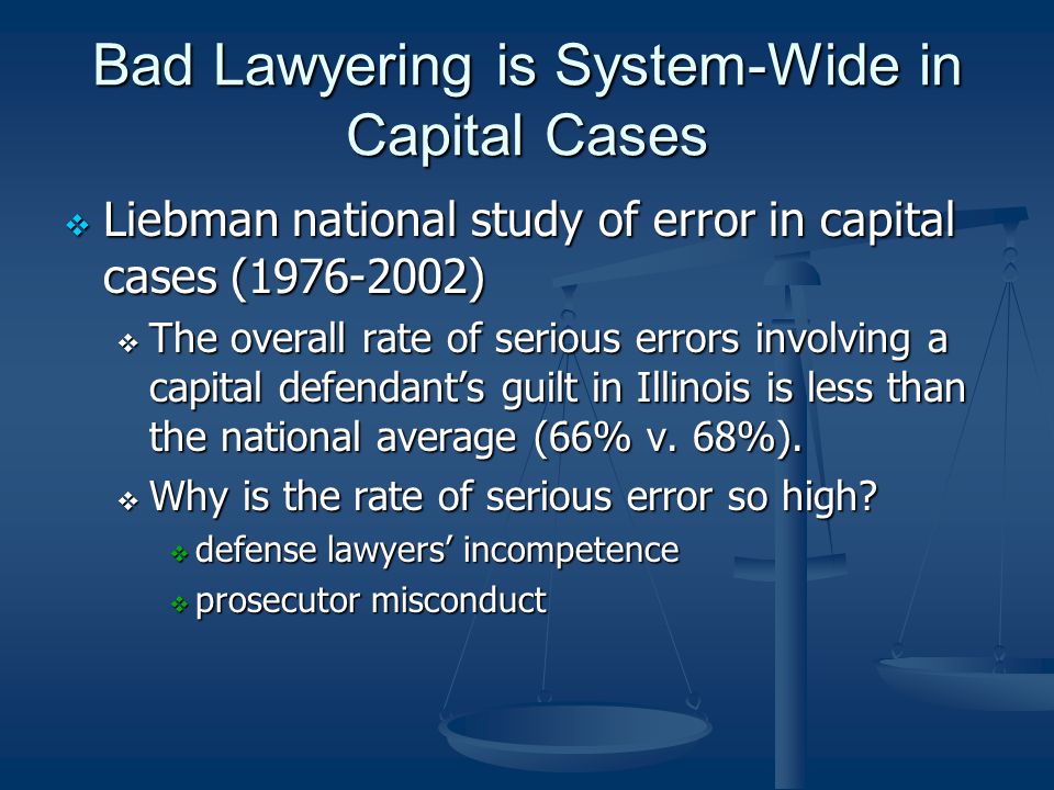 Bad Lawyering is System-Wide in Capital Cases  Liebman national study of error in capital cases ( )  The overall rate of serious errors involving a capital defendant’s guilt in Illinois is less than the national average (66% v.