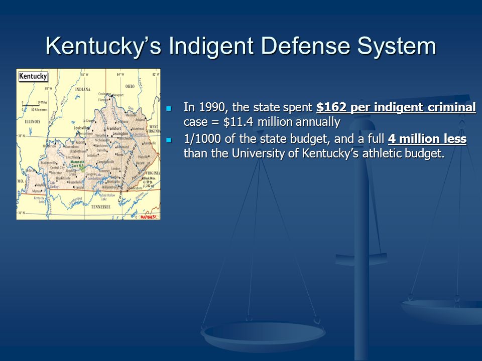 Kentucky’s Indigent Defense System In 1990, the state spent $162 per indigent criminal case = $11.4 million annually In 1990, the state spent $162 per indigent criminal case = $11.4 million annually 1/1000 of the state budget, and a full 4 million less than the University of Kentucky’s athletic budget.