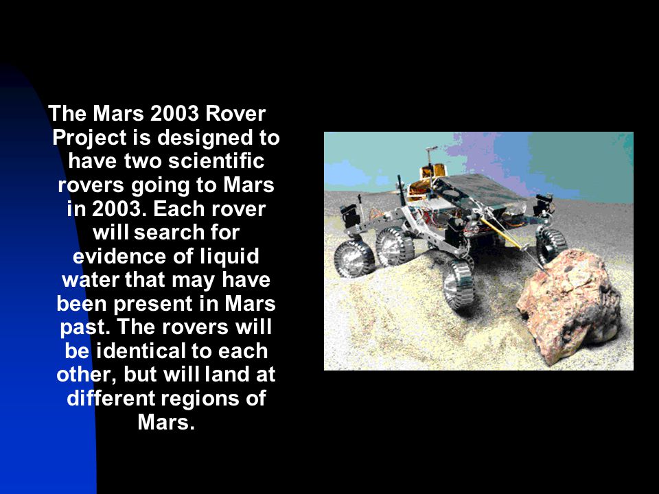 The Mars 2003 Rover Project is designed to have two scientific rovers going to Mars in 2003.