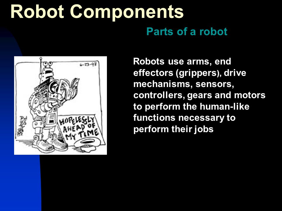 Robots use arms, end effectors (grippers ), drive mechanisms, sensors, controllers, gears and motors to perform the human-like functions necessary to perform their jobs Robot Components Parts of a robot