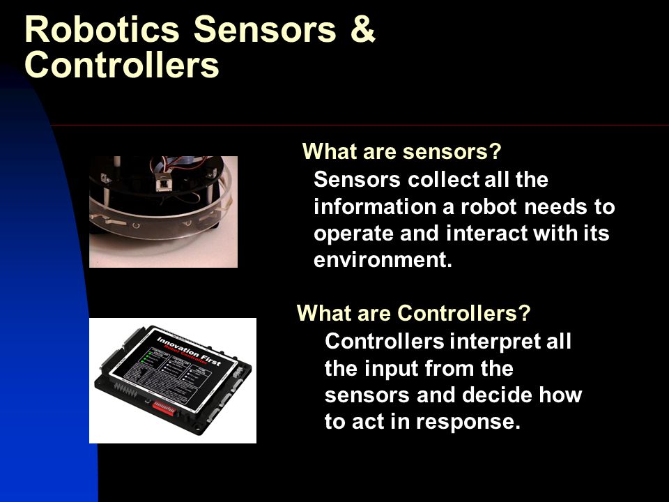 Robotics Sensors & Controllers Sensors collect all the information a robot needs to operate and interact with its environment.