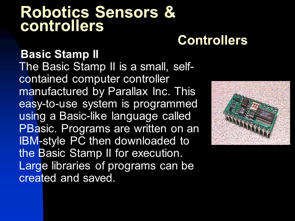 Basic Stamp II The Basic Stamp II is a small, self- contained computer controller manufactured by Parallax Inc.