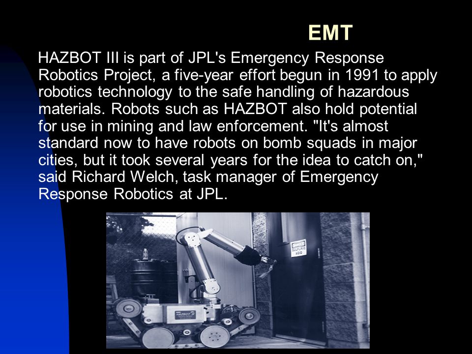 HAZBOT III is part of JPL s Emergency Response Robotics Project, a five-year effort begun in 1991 to apply robotics technology to the safe handling of hazardous materials.