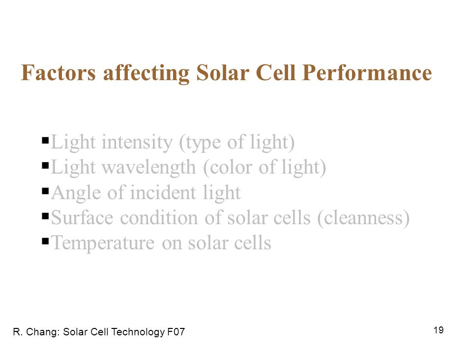 19 Factors affecting Solar Cell Performance  Light intensity (type of light)  Light wavelength (color of light)  Angle of incident light  Surface condition of solar cells (cleanness)  Temperature on solar cells R.