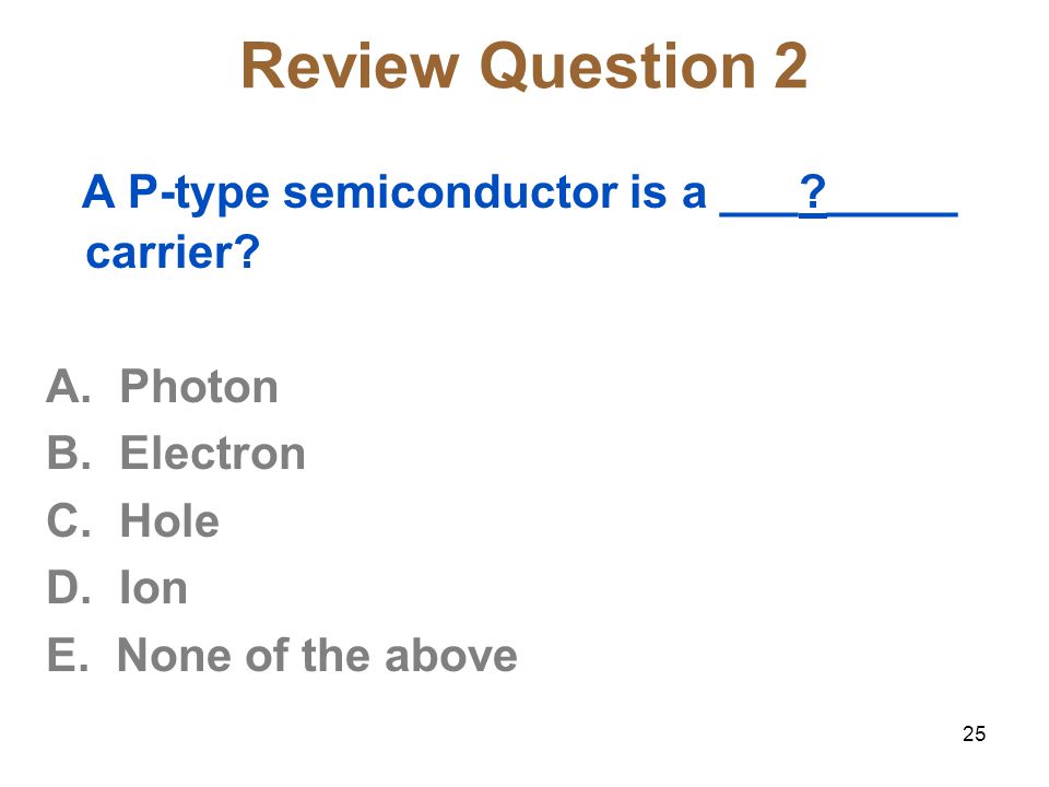 25 Review Question 2 A P-type semiconductor is a ___ _____ carrier.