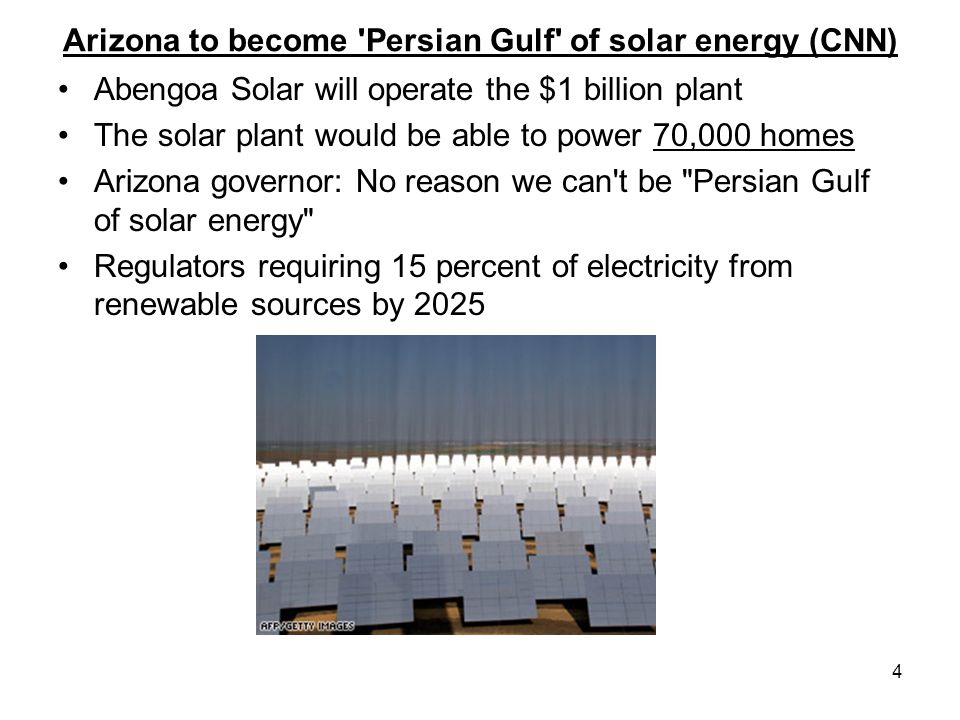 4 Arizona to become Persian Gulf of solar energy (CNN) Abengoa Solar will operate the $1 billion plant The solar plant would be able to power 70,000 homes Arizona governor: No reason we can t be Persian Gulf of solar energy Regulators requiring 15 percent of electricity from renewable sources by 2025