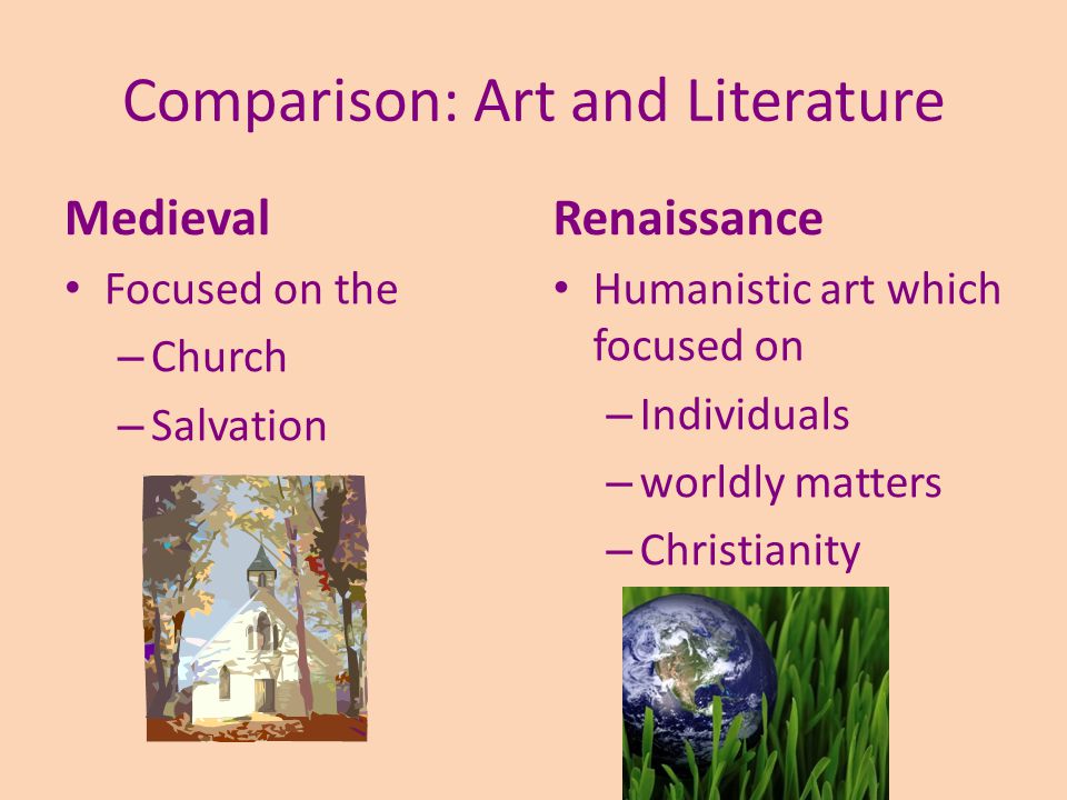 Comparison: Art and Literature Medieval Focused on the – Church – Salvation Renaissance Humanistic art which focused on – Individuals – worldly matters – Christianity