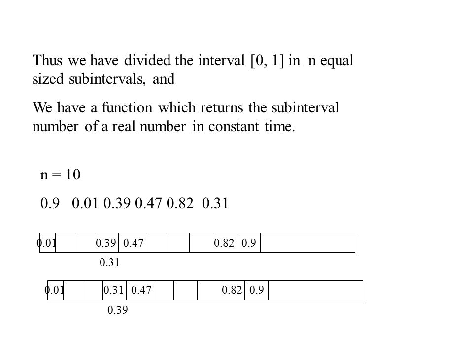 Thus we have divided the interval [0, 1] in n equal sized subintervals, and We have a function which returns the subinterval number of a real number in constant time.