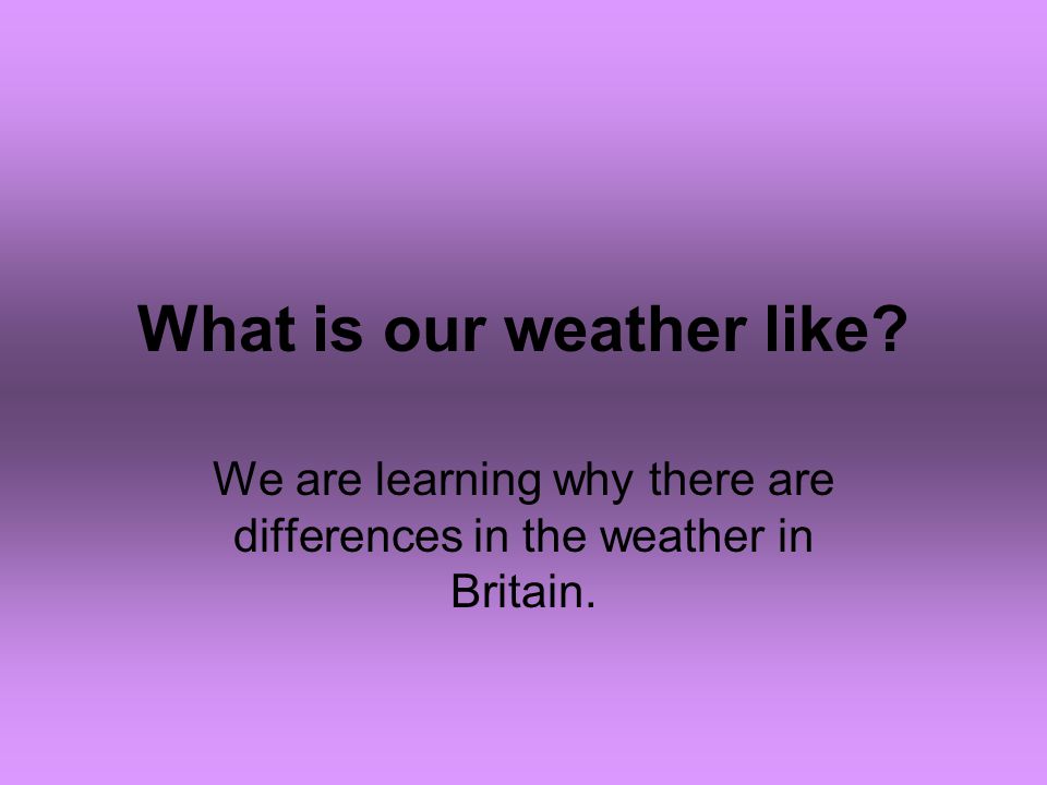 What is our weather like We are learning why there are differences in the weather in Britain.