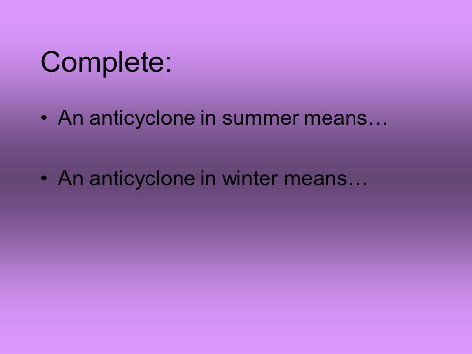 Complete: An anticyclone in summer means… An anticyclone in winter means…