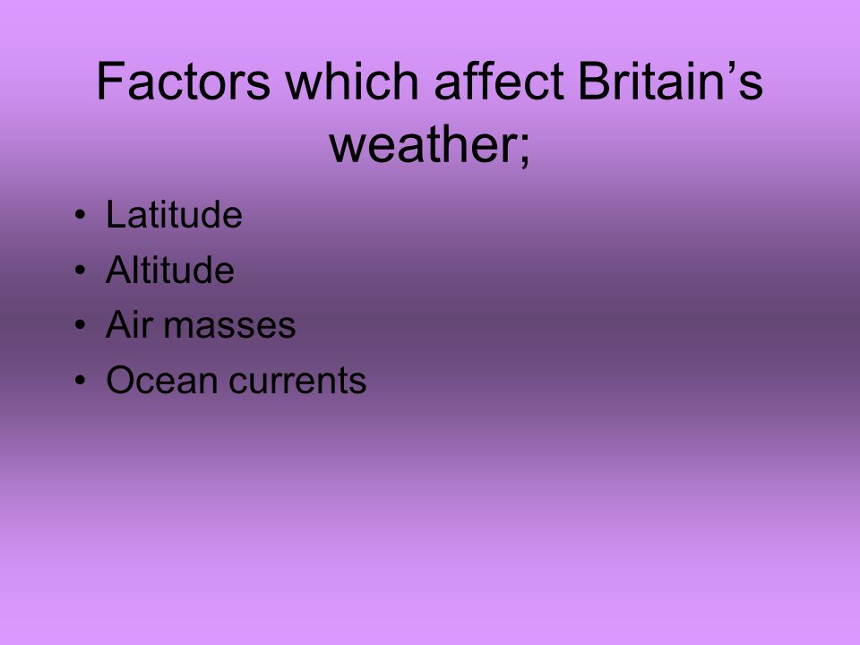 Factors which affect Britain’s weather; Latitude Altitude Air masses Ocean currents
