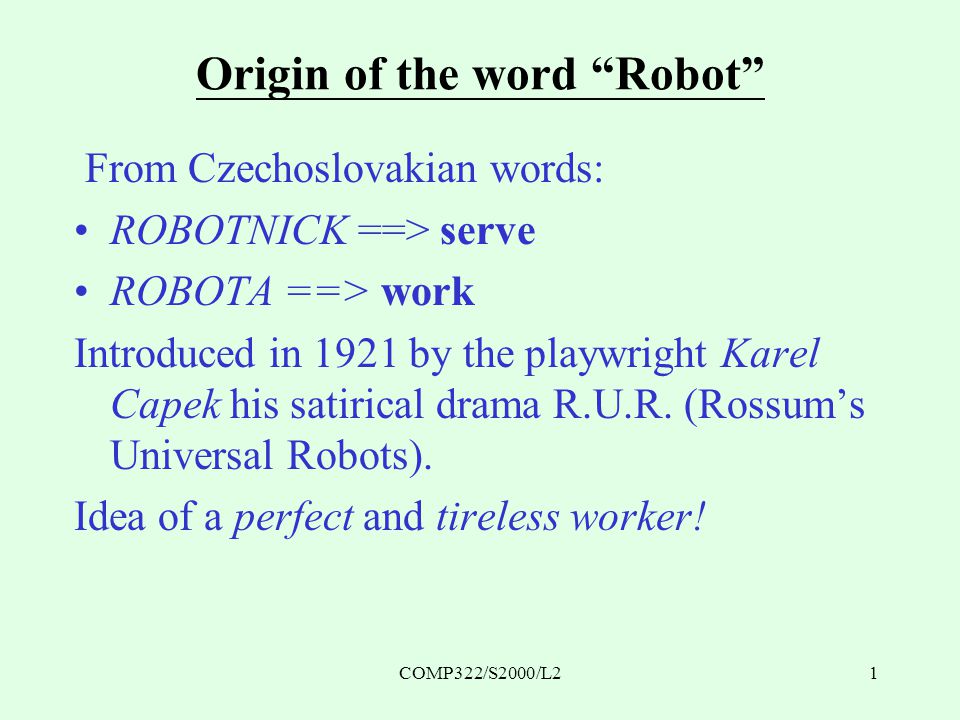 COMP322/S2000/L21 Origin of the word Robot From Czechoslovakian words: ROBOTNICK ==> serve ROBOTA ==> work Introduced in 1921 by the playwright Karel Capek his satirical drama R.U.R.