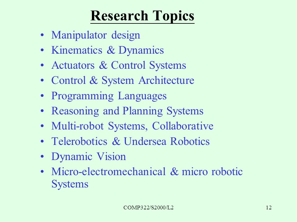 COMP322/S2000/L212 Research Topics Manipulator design Kinematics & Dynamics Actuators & Control Systems Control & System Architecture Programming Languages Reasoning and Planning Systems Multi-robot Systems, Collaborative Telerobotics & Undersea Robotics Dynamic Vision Micro-electromechanical & micro robotic Systems