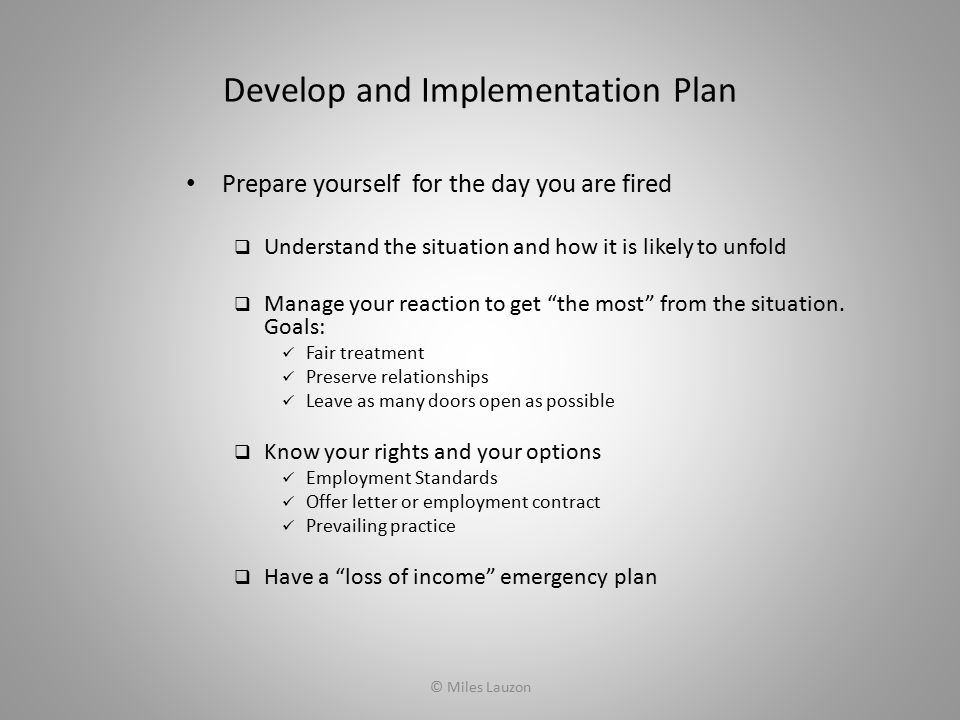 Develop and Implementation Plan Prepare yourself for the day you are fired  Understand the situation and how it is likely to unfold  Manage your reaction to get the most from the situation.