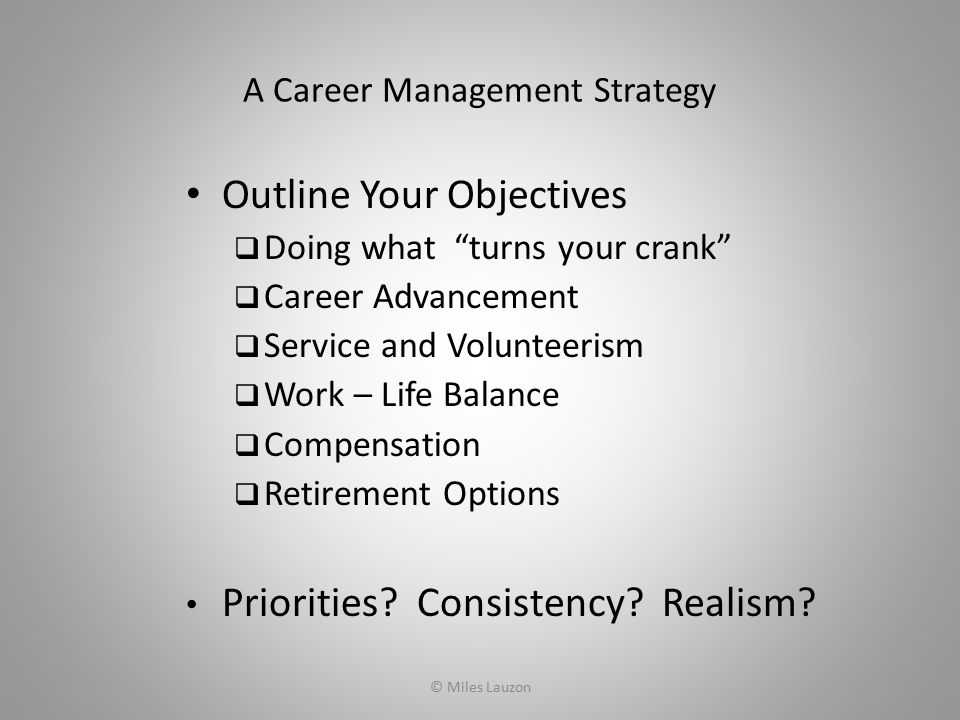 A Career Management Strategy Outline Your Objectives  Doing what turns your crank  Career Advancement  Service and Volunteerism  Work – Life Balance  Compensation  Retirement Options Priorities.