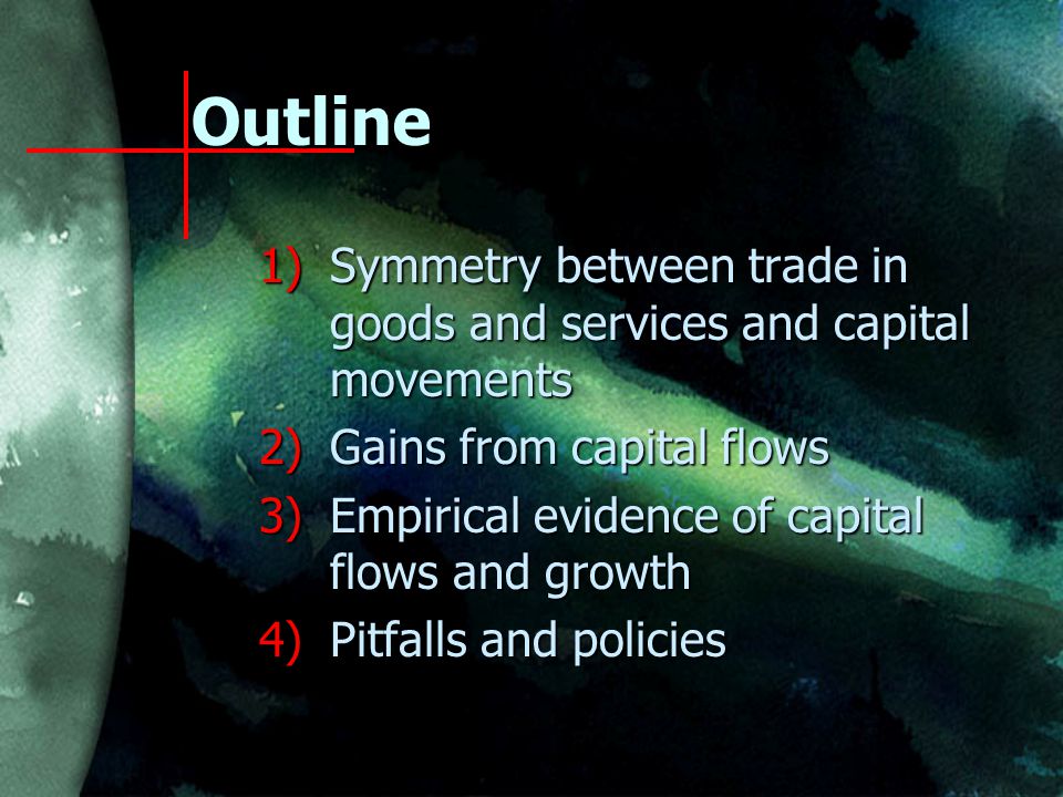 Outline 1)Symmetry between trade in goods and services and capital movements 2)Gains from capital flows 3)Empirical evidence of capital flows and growth 4)Pitfalls and policies