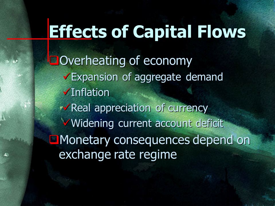 Effects of Capital Flows  Overheating of economy Expansion of aggregate demand Expansion of aggregate demand Inflation Inflation Real appreciation of currency Real appreciation of currency Widening current account deficit Widening current account deficit  Monetary consequences depend on exchange rate regime