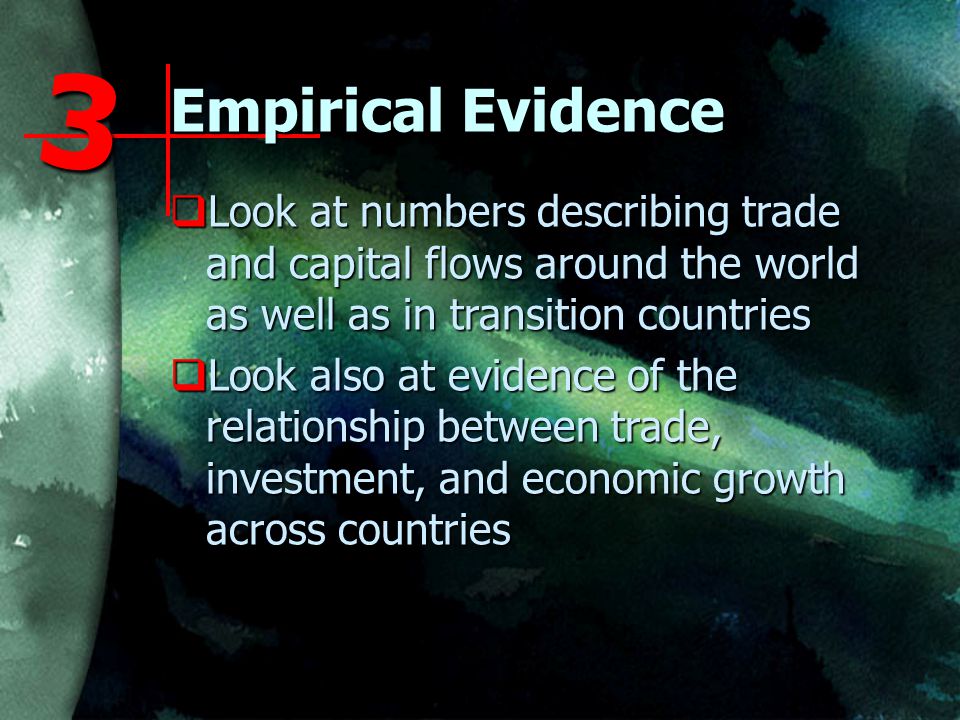 Empirical Evidence  Look at numbers describing trade and capital flows around the world as well as in transition countries  Look also at evidence of the relationship between trade, investment, and economic growth across countries 3