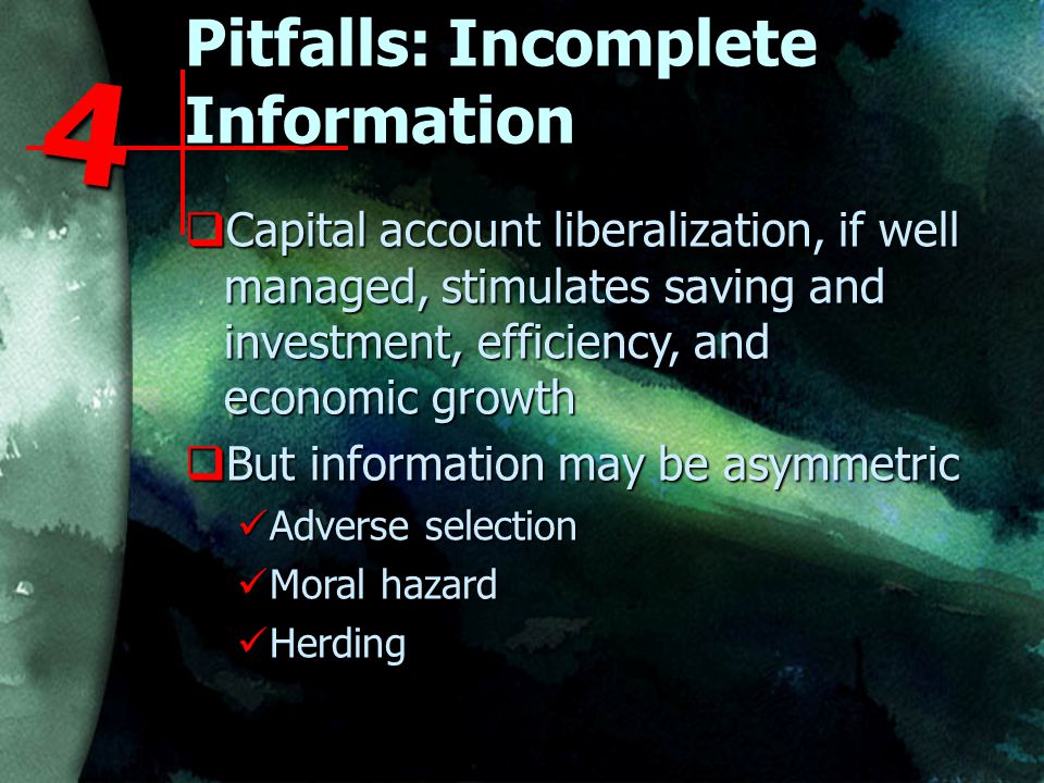 Pitfalls: Incomplete Information  Capital account liberalization, if well managed, stimulates saving and investment, efficiency, and economic growth  But information may be asymmetric Adverse selection Adverse selection Moral hazard Moral hazard Herding Herding 4