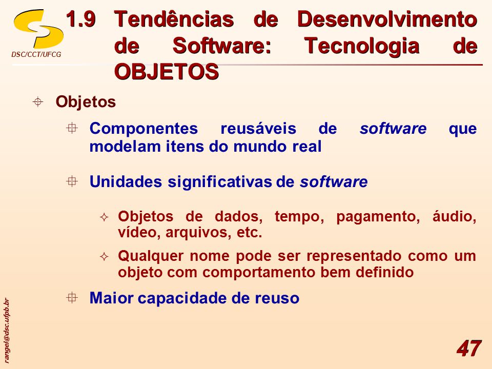 DSC/CCT/UFCG 47  Objetos  Componentes reusáveis de software que modelam itens do mundo real  Unidades significativas de software  Objetos de dados, tempo, pagamento, áudio, vídeo, arquivos, etc.