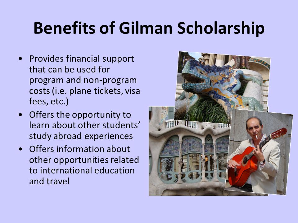 Benefits of Gilman Scholarship Provides financial support that can be used for program and non-program costs (i.e.