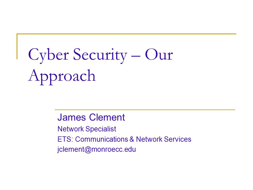 Cyber Security – Our Approach James Clement Network Specialist ETS: Communications & Network Services