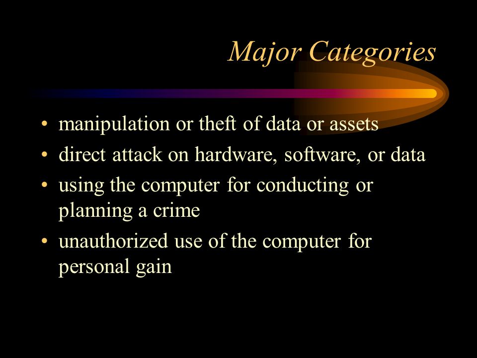 Major Categories manipulation or theft of data or assets direct attack on hardware, software, or data using the computer for conducting or planning a crime unauthorized use of the computer for personal gain