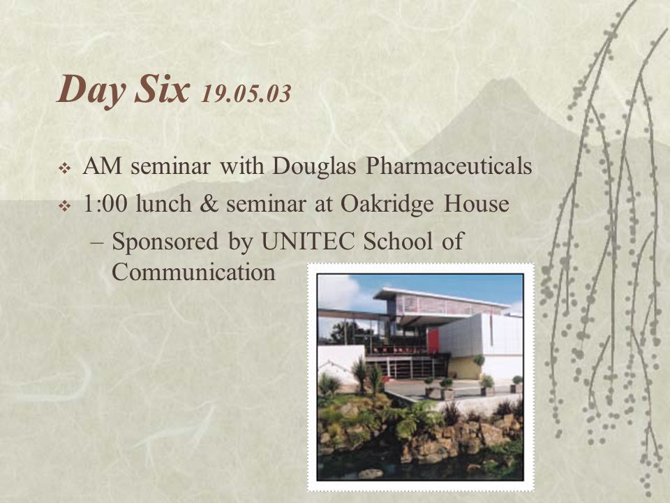 Day Six  AM seminar with Douglas Pharmaceuticals  1:00 lunch & seminar at Oakridge House –Sponsored by UNITEC School of Communication