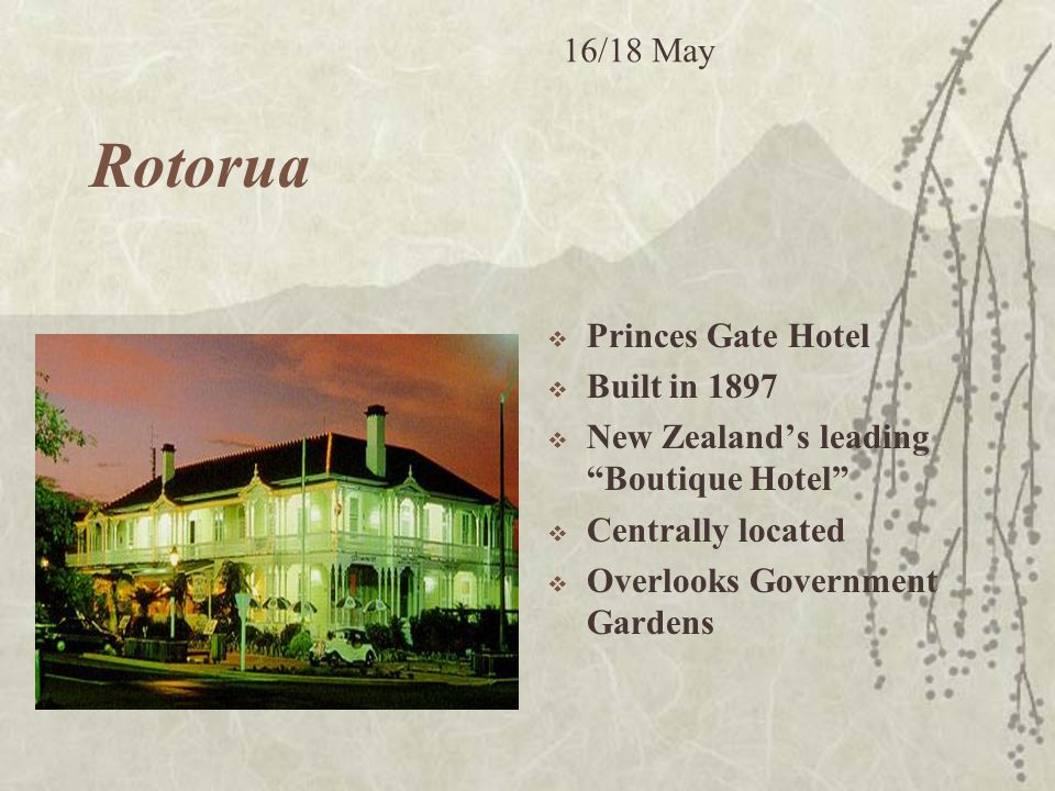 Rotorua  Princes Gate Hotel  Built in 1897  New Zealand’s leading Boutique Hotel  Centrally located  Overlooks Government Gardens 16/18 May