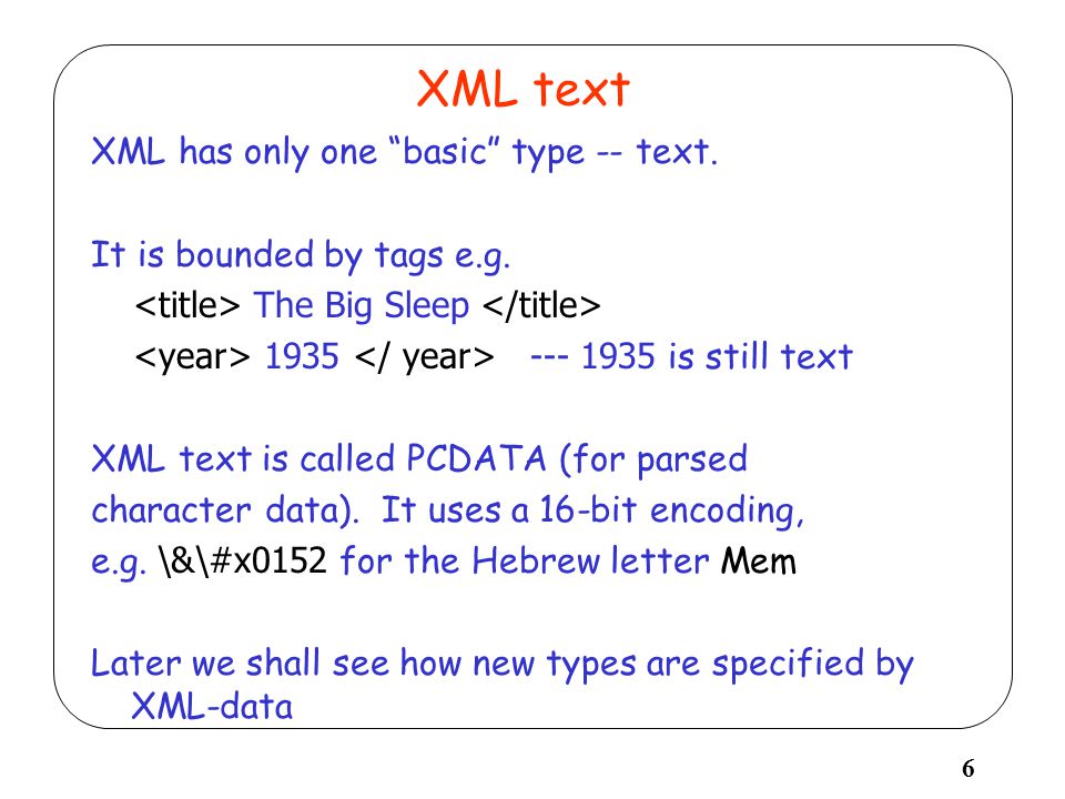 6 XML text XML has only one basic type -- text. It is bounded by tags e.g.