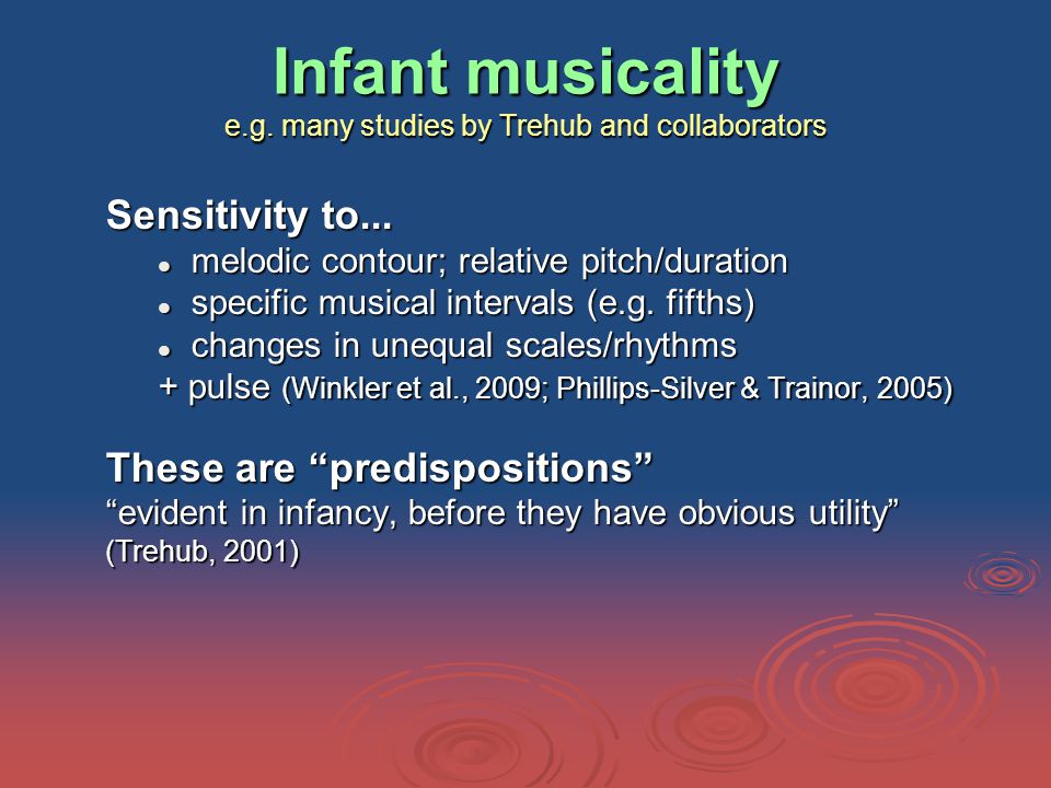 Infant musicality e.g. many studies by Trehub and collaborators Sensitivity to...