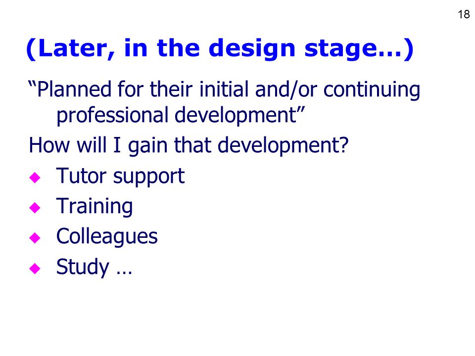 18 (Later, in the design stage…) Planned for their initial and/or continuing professional development How will I gain that development.